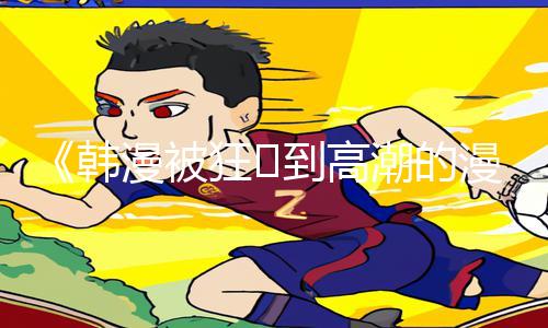 《韩漫被狂❌到高潮的漫画》下载APP，玩手游教程，掌握最全游戏攻略！